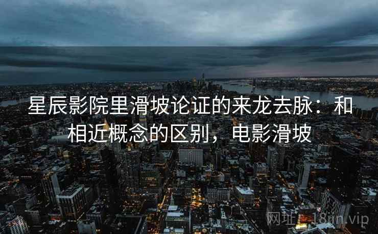 星辰影院里滑坡论证的来龙去脉:和相近概念的区别,电影滑坡 星辰影院里滑坡论证的来龙去脉:和相近概念的区别,电影滑坡