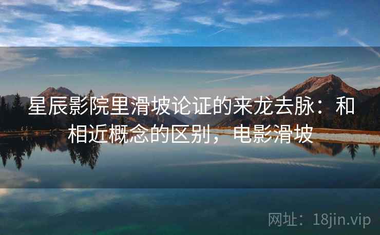 星辰影院里滑坡论证的来龙去脉:和相近概念的区别,电影滑坡 星辰影院里滑坡论证的来龙去脉:和相近概念的区别,电影滑坡