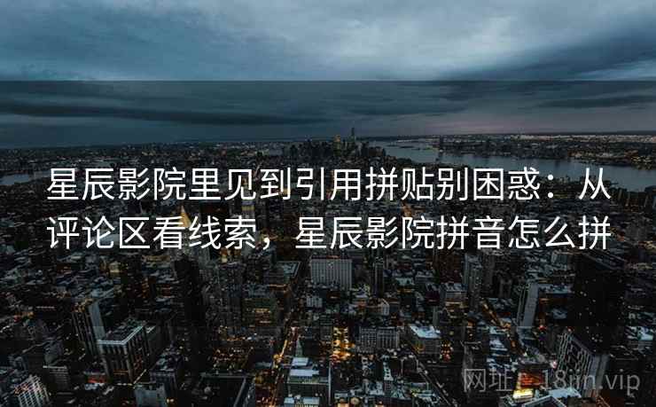 星辰影院里见到引用拼贴别困惑：从评论区看线索，星辰影院拼音怎么拼