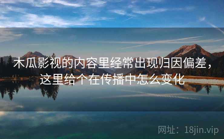木瓜影视的内容里经常出现归因偏差,这里给个在传播中怎么变化 木瓜影视的内容里经常出现归因偏差,这里给个在传播中怎么变化