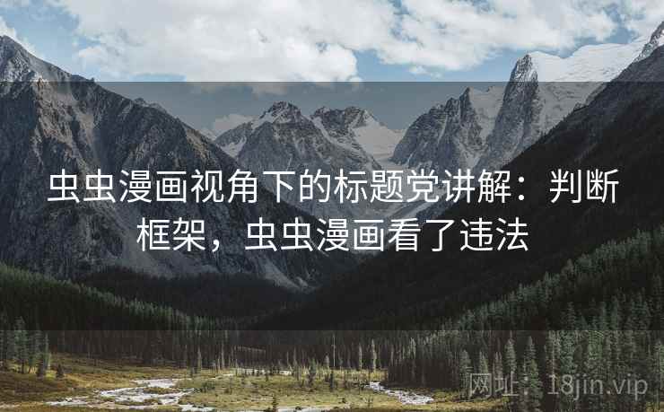 虫虫漫画视角下的标题党讲解：判断框架，虫虫漫画看了违法