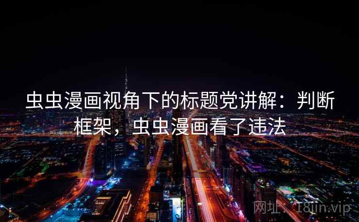 虫虫漫画视角下的标题党讲解：判断框架，虫虫漫画看了违法