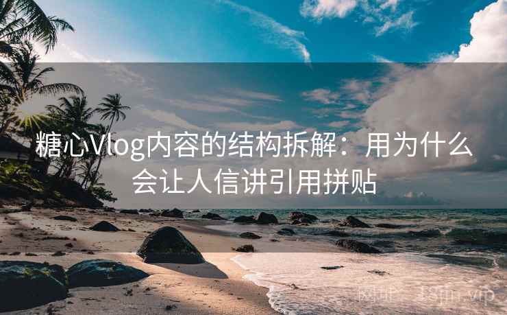 糖心Vlog内容的结构拆解：用为什么会让人信讲引用拼贴