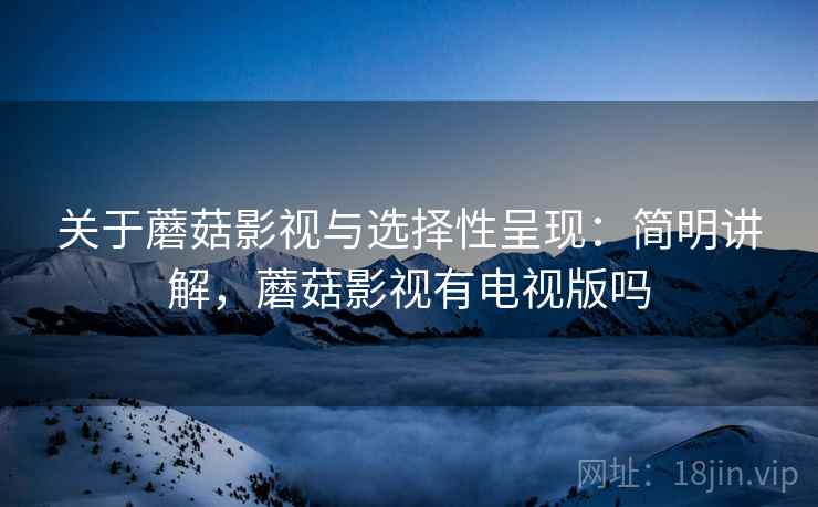 关于蘑菇影视与选择性呈现：简明讲解，蘑菇影视有电视版吗