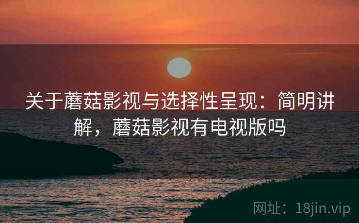 关于蘑菇影视与选择性呈现：简明讲解，蘑菇影视有电视版吗