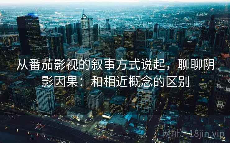 从番茄影视的叙事方式说起，聊聊阴影因果：和相近概念的区别
