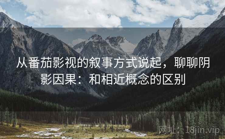 从番茄影视的叙事方式说起，聊聊阴影因果：和相近概念的区别