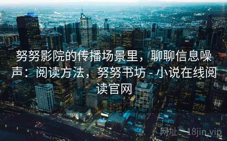 努努影院的传播场景里,聊聊信息噪声:阅读方法,努努书坊 - 小说在线阅读官网 努努影院的传播场景里,聊聊信息噪声:阅读方法,努努书坊 - 小说在线阅读官网
