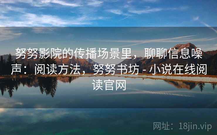 努努影院的传播场景里,聊聊信息噪声:阅读方法,努努书坊 - 小说在线阅读官网 努努影院的传播场景里,聊聊信息噪声:阅读方法,努努书坊 - 小说在线阅读官网