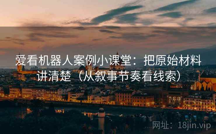 爱看机器人案例小课堂：把原始材料讲清楚（从叙事节奏看线索）