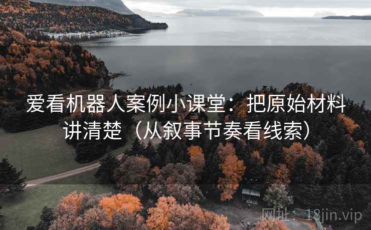 爱看机器人案例小课堂：把原始材料讲清楚（从叙事节奏看线索）